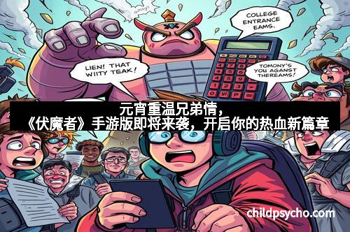 元宵重温兄弟情，《伏魔者》手游版即将来袭，开启你的热血新篇章