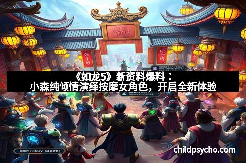 《如龙5》新资料爆料：小森纯倾情演绎按摩女角色，开启全新体验