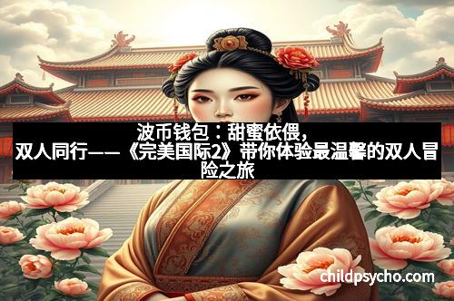 波币钱包：甜蜜依偎，双人同行——《完美国际2》带你体验最温馨的双人冒险之旅