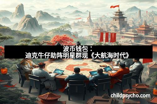 波币钱包：迪克牛仔助阵明星群现《大航海时代》